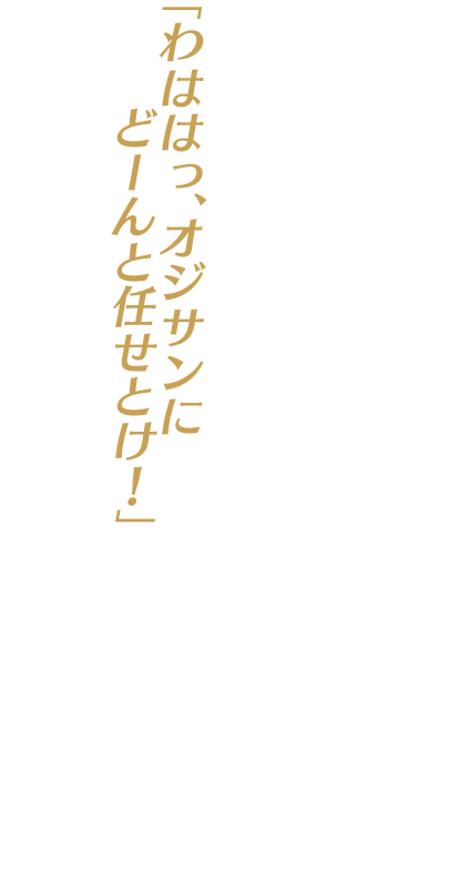 「わははっ、オジサンにどーんと任せとけ！」