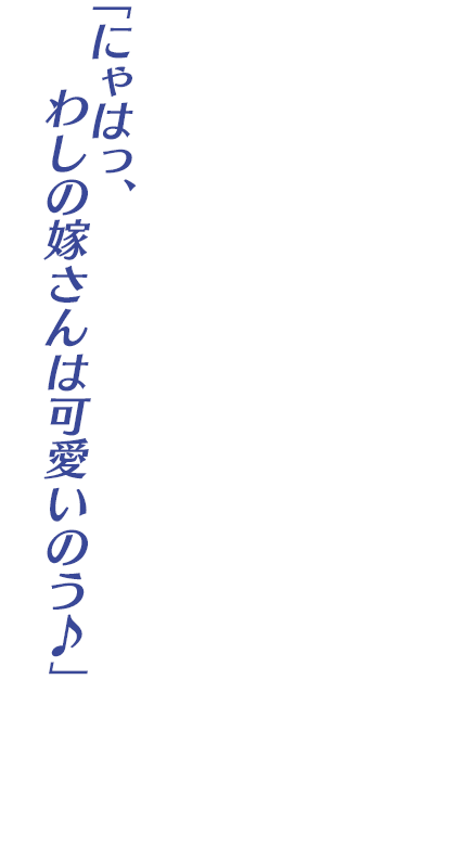 「にゃはっ、わしの嫁さんは可愛いのう♪」