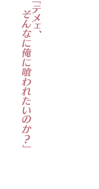 「テメェ、そんなに俺に喰われたいのか？」