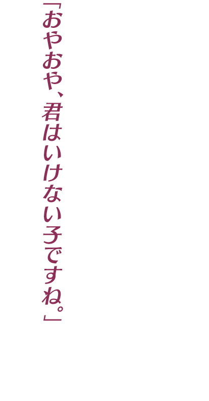「おやおや、君はいけない子ですね。」