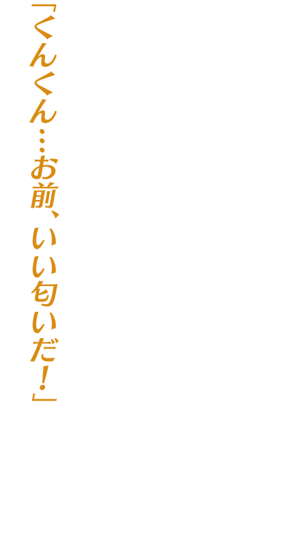 「くんくん…お前、いい匂いだ！」