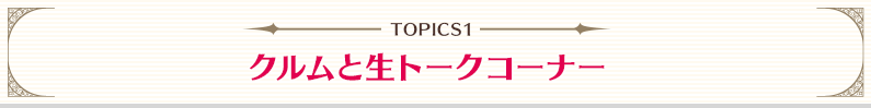 TOPICS1：クルムと生トークコーナー