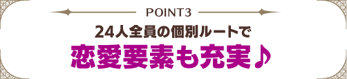 POINT3 | 24人全員の個別ルートで恋愛要素も充実♪