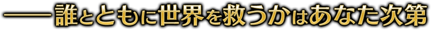 ―誰とともに世界を救うかはあなた次第